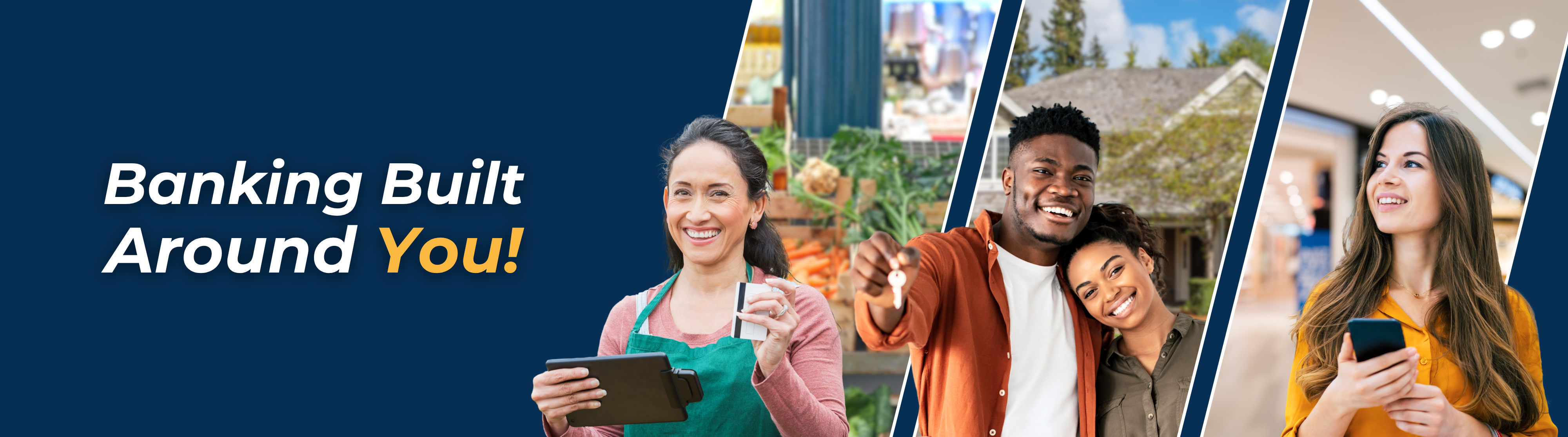 A website header image that reads "'Banking Built Around You!"
There is a short collage of images depicting a woman with a credit card at her small business, a young couple holding a key who have just bought a home, and a young woman on her phone in a shopping mall.